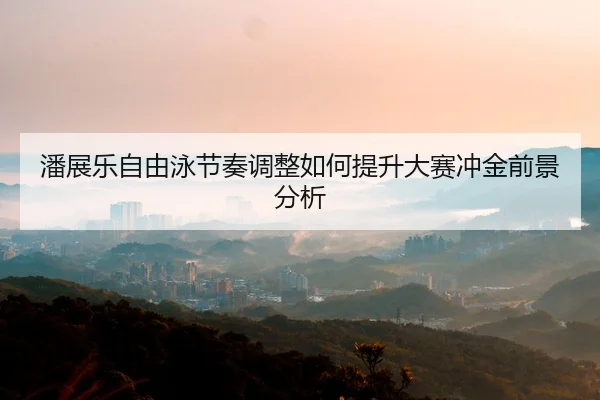 潘展乐自由泳节奏调整如何提升大赛冲金前景分析