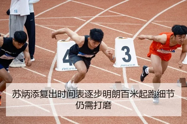 苏炳添复出时间表逐步明朗百米起跑细节仍需打磨