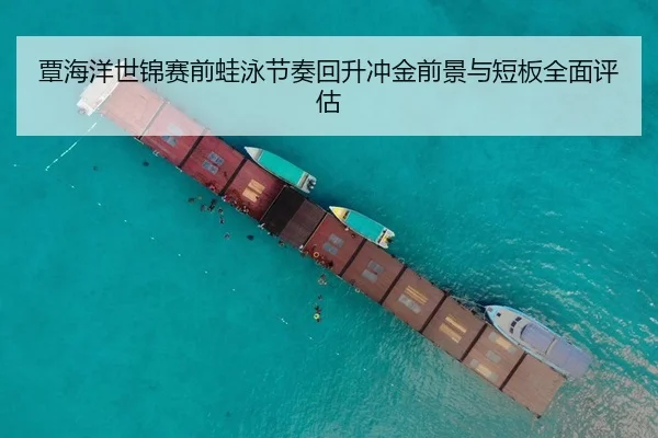 覃海洋世锦赛前蛙泳节奏回升冲金前景与短板全面评估